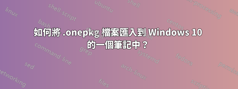 如何將 .onepkg 檔案匯入到 Windows 10 的一個筆記中？