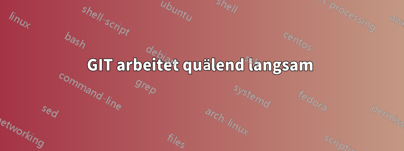 GIT arbeitet quälend langsam