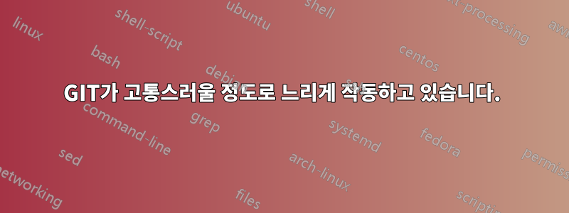 GIT가 고통스러울 정도로 느리게 작동하고 있습니다.