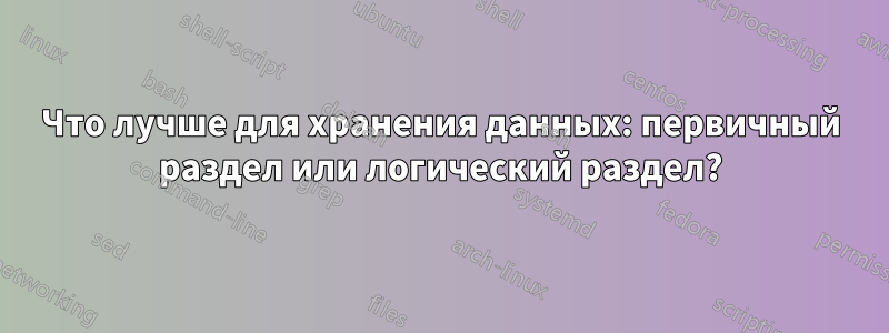 Что лучше для хранения данных: первичный раздел или логический раздел?