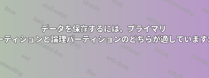 データを保存するには、プライマリ パーティションと論理パーティションのどちらが適していますか?