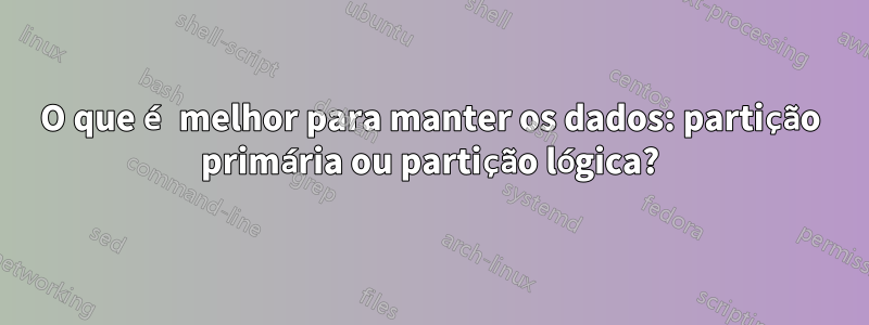 O que é melhor para manter os dados: partição primária ou partição lógica?