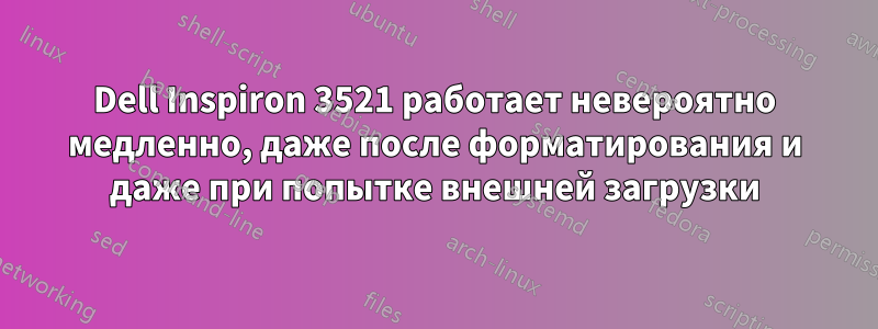 Dell Inspiron 3521 работает невероятно медленно, даже после форматирования и даже при попытке внешней загрузки