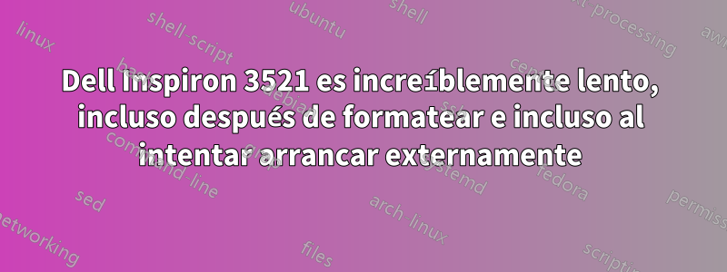 Dell Inspiron 3521 es increíblemente lento, incluso después de formatear e incluso al intentar arrancar externamente