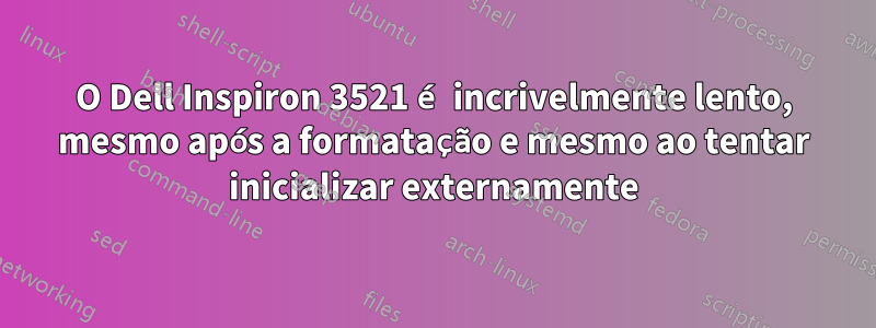 O Dell Inspiron 3521 é incrivelmente lento, mesmo após a formatação e mesmo ao tentar inicializar externamente