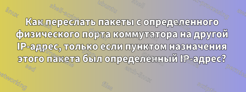 Как переслать пакеты с определенного физического порта коммутатора на другой IP-адрес, только если пунктом назначения этого пакета был определенный IP-адрес?