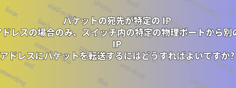 パケットの宛先が特定の IP アドレスの場合のみ、スイッチ内の特定の物理ポートから別の IP アドレスにパケットを転送するにはどうすればよいですか?