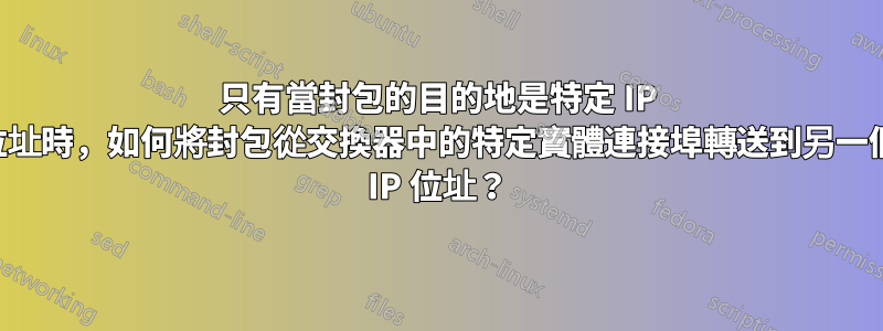 只有當封包的目的地是特定 IP 位址時，如何將封包從交換器中的特定實體連接埠轉送到另一個 IP 位址？