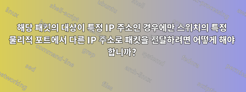 해당 패킷의 대상이 특정 IP 주소인 경우에만 스위치의 특정 물리적 포트에서 다른 IP 주소로 패킷을 전달하려면 어떻게 해야 합니까?