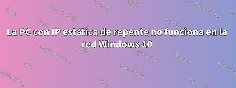 La PC con IP estática de repente no funciona en la red Windows 10