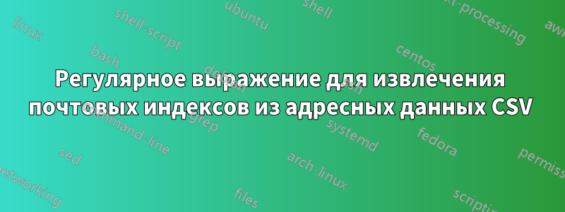 Регулярное выражение для извлечения почтовых индексов из адресных данных CSV