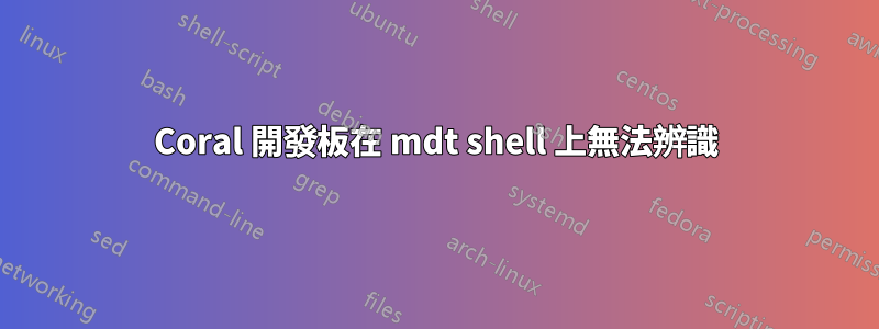 Coral 開發板在 mdt shell 上無法辨識