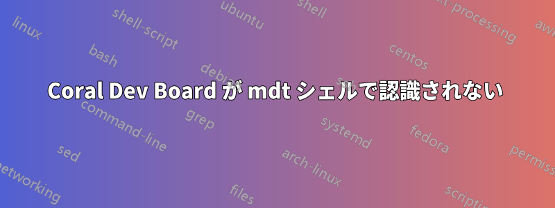 Coral Dev Board が mdt シェルで認識されない