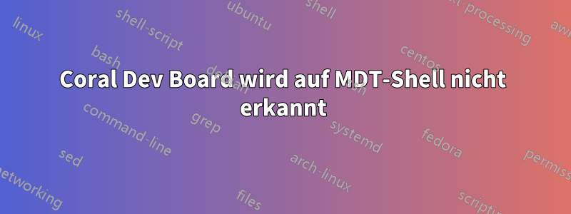 Coral Dev Board wird auf MDT-Shell nicht erkannt