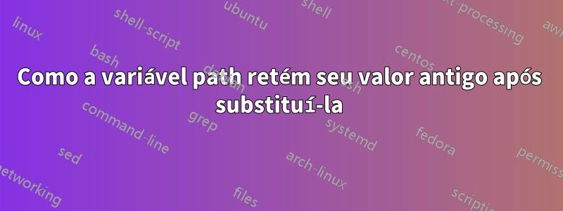 Como a variável path retém seu valor antigo após substituí-la