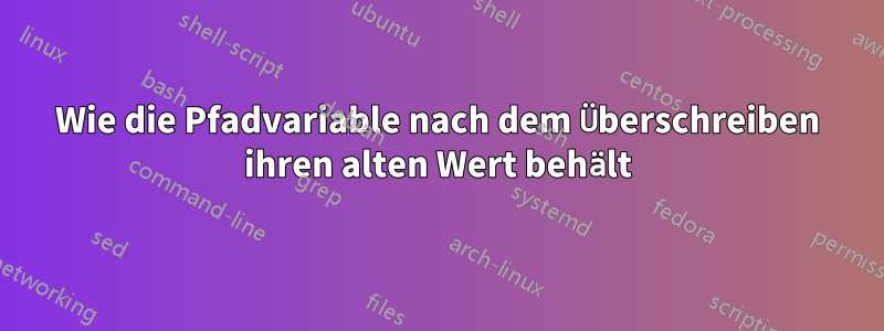 Wie die Pfadvariable nach dem Überschreiben ihren alten Wert behält