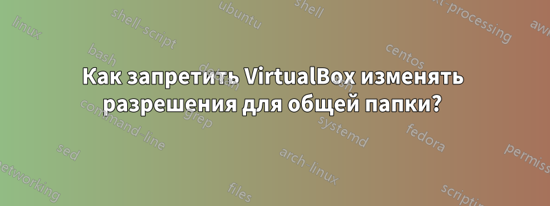 Как запретить VirtualBox изменять разрешения для общей папки?