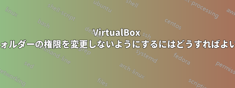 VirtualBox が共有フォルダーの権限を変更しないようにするにはどうすればよいですか?