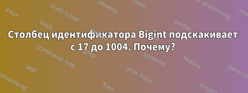 Столбец идентификатора Bigint подскакивает с 17 до 1004. Почему?