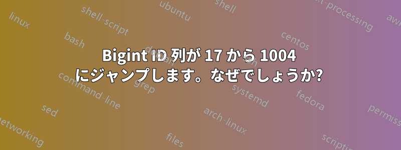 Bigint ID 列が 17 から 1004 にジャンプします。なぜでしょうか?