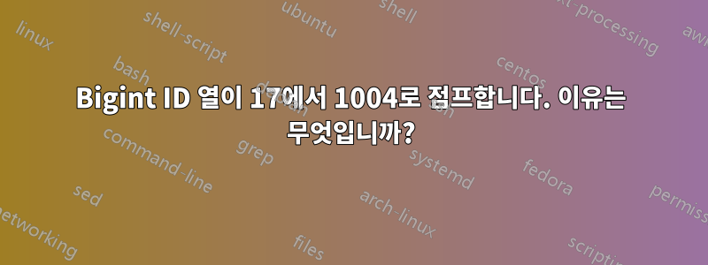 Bigint ID 열이 17에서 1004로 점프합니다. 이유는 무엇입니까?