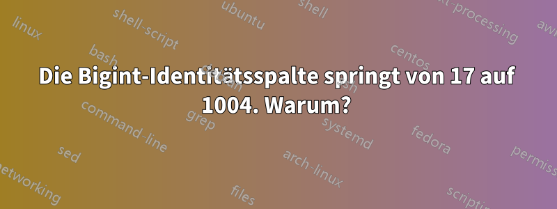 Die Bigint-Identitätsspalte springt von 17 auf 1004. Warum?