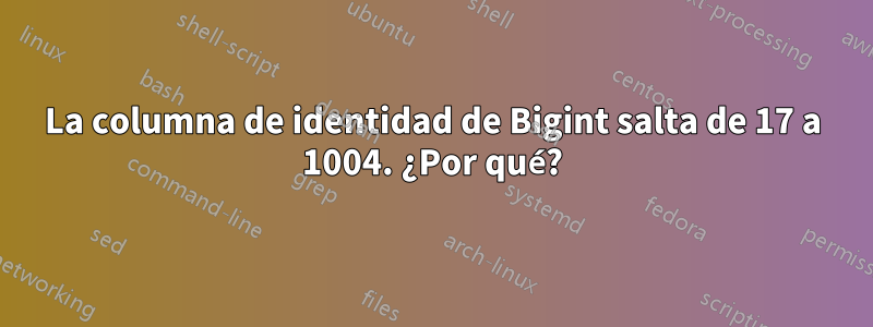 La columna de identidad de Bigint salta de 17 a 1004. ¿Por qué?