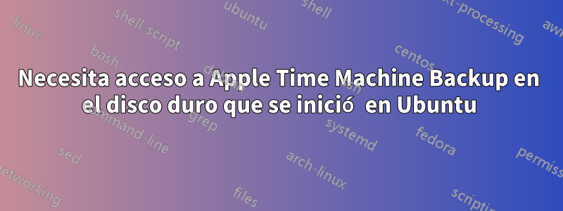 Necesita acceso a Apple Time Machine Backup en el disco duro que se inició en Ubuntu