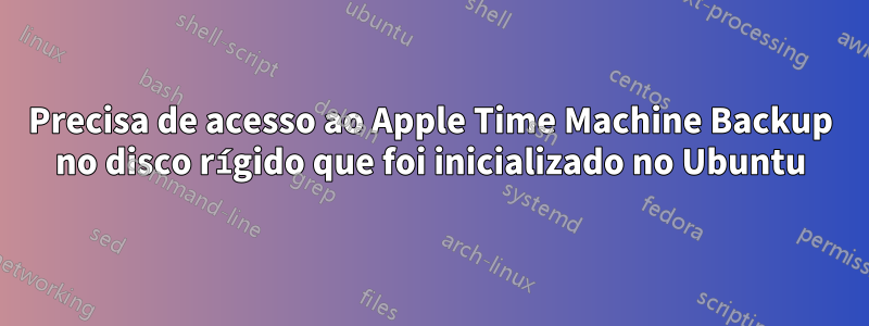 Precisa de acesso ao Apple Time Machine Backup no disco rígido que foi inicializado no Ubuntu