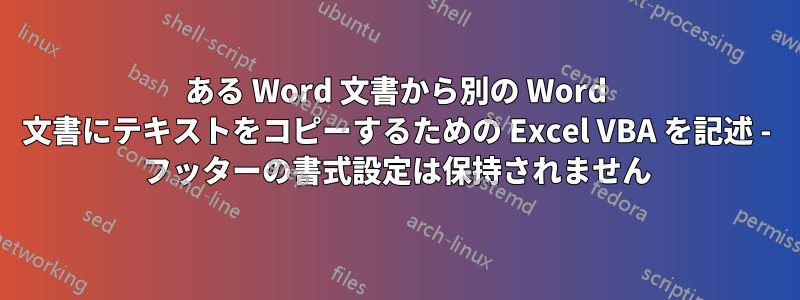 ある Word 文書から別の Word 文書にテキストをコピーするための Excel VBA を記述 - フッターの書式設定は保持されません