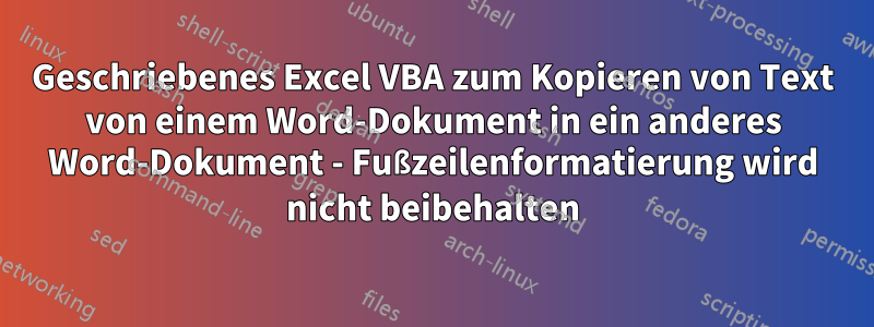 Geschriebenes Excel VBA zum Kopieren von Text von einem Word-Dokument in ein anderes Word-Dokument - Fußzeilenformatierung wird nicht beibehalten