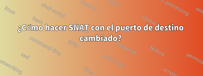 ¿Cómo hacer SNAT con el puerto de destino cambiado?