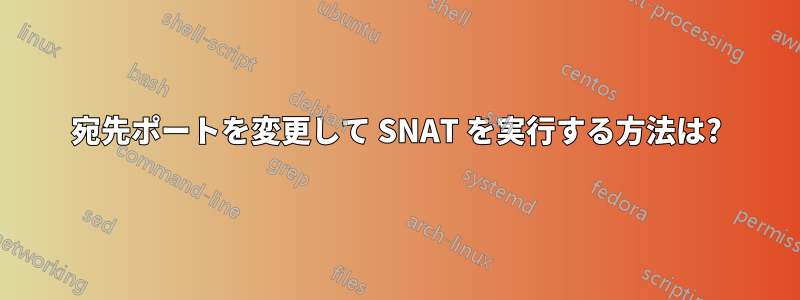 宛先ポートを変更して SNAT を実行する方法は?