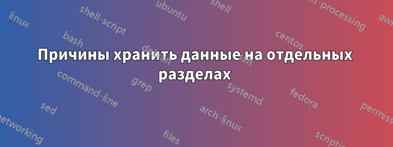 Причины хранить данные на отдельных разделах