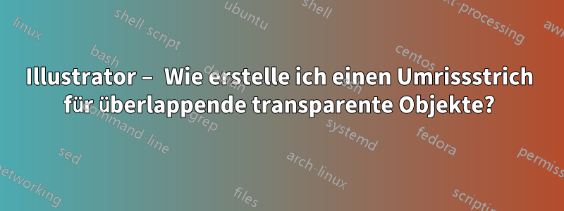 Illustrator – Wie erstelle ich einen Umrissstrich für überlappende transparente Objekte?