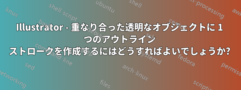 Illustrator - 重なり合った透明なオブジェクトに 1 つのアウトライン ストロークを作成するにはどうすればよいでしょうか?