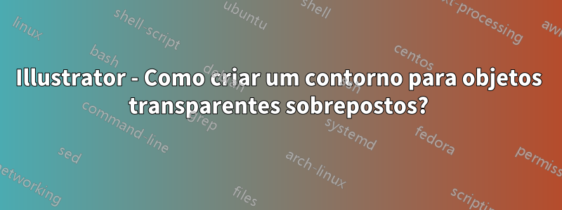 Illustrator - Como criar um contorno para objetos transparentes sobrepostos?