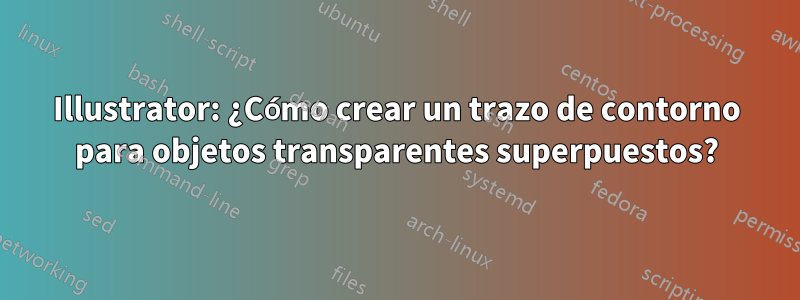 Illustrator: ¿Cómo crear un trazo de contorno para objetos transparentes superpuestos?