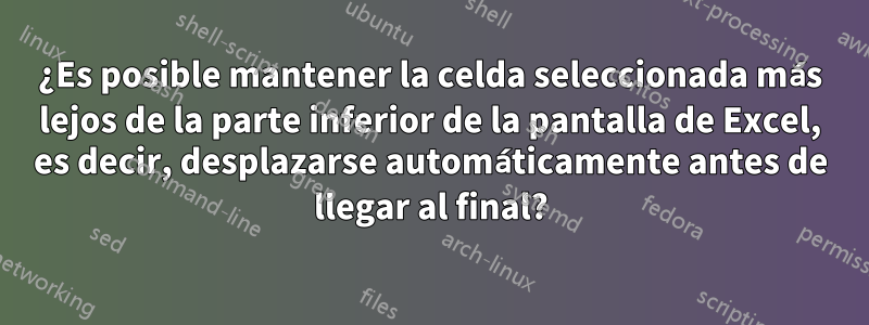 ¿Es posible mantener la celda seleccionada más lejos de la parte inferior de la pantalla de Excel, es decir, desplazarse automáticamente antes de llegar al final?