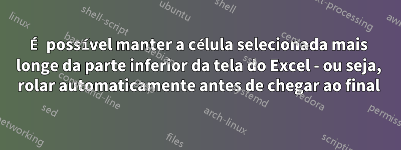 É possível manter a célula selecionada mais longe da parte inferior da tela do Excel - ou seja, rolar automaticamente antes de chegar ao final