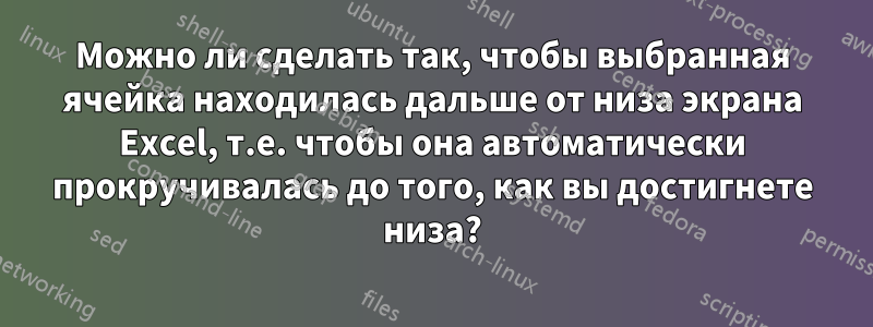 Можно ли сделать так, чтобы выбранная ячейка находилась дальше от низа экрана Excel, т.е. чтобы она автоматически прокручивалась до того, как вы достигнете низа?