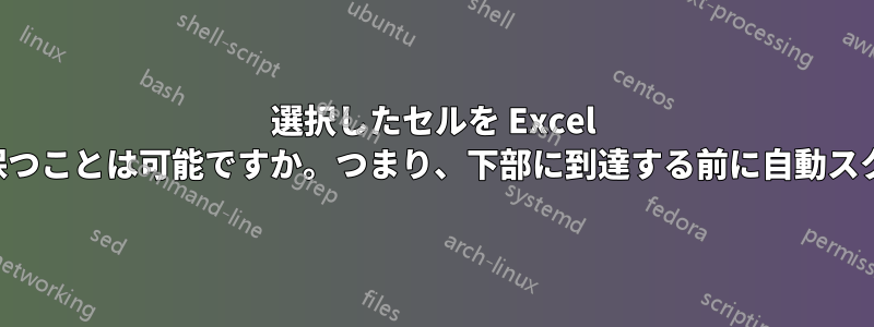 選択したセルを Excel 画面の下部から離れた位置に保つことは可能ですか。つまり、下部に到達する前に自動スクロールするということです。