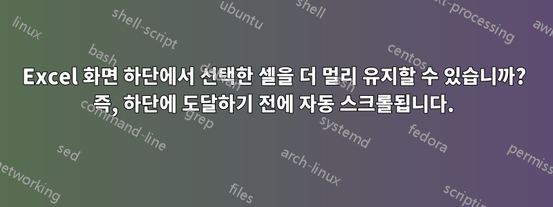 Excel 화면 하단에서 선택한 셀을 더 멀리 유지할 수 있습니까? 즉, 하단에 도달하기 전에 자동 스크롤됩니다.