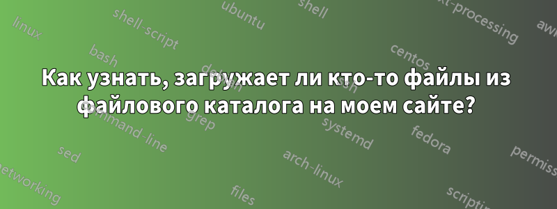 Как узнать, загружает ли кто-то файлы из файлового каталога на моем сайте?