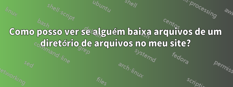 Como posso ver se alguém baixa arquivos de um diretório de arquivos no meu site?