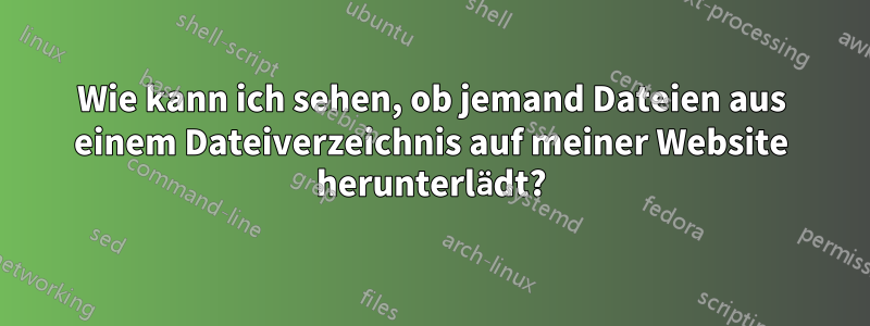 Wie kann ich sehen, ob jemand Dateien aus einem Dateiverzeichnis auf meiner Website herunterlädt?