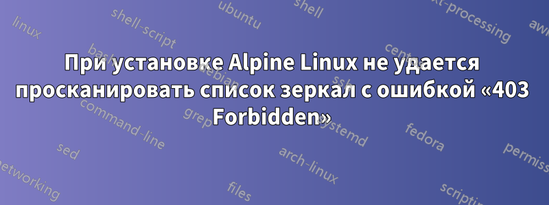 При установке Alpine Linux не удается просканировать список зеркал с ошибкой «403 Forbidden»