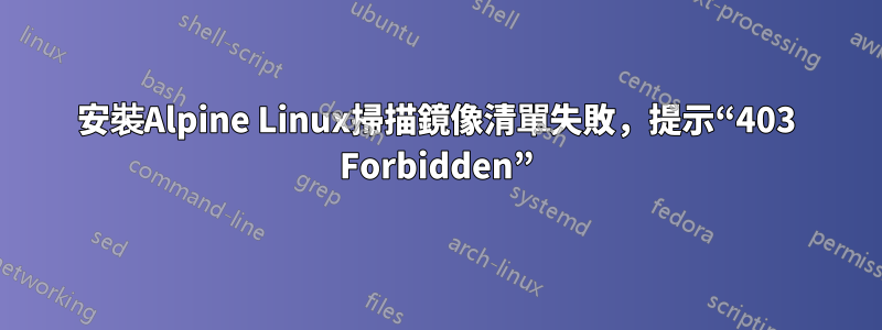 安裝Alpine Linux掃描鏡像清單失敗，提示“403 Forbidden”