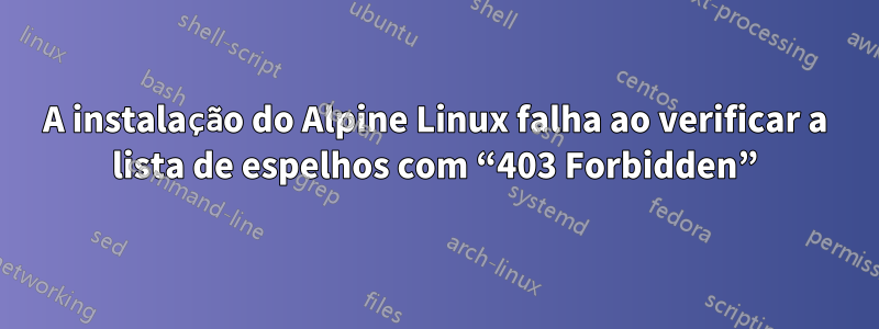 A instalação do Alpine Linux falha ao verificar a lista de espelhos com “403 Forbidden”