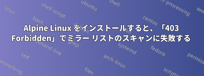 Alpine Linux をインストールすると、「403 Forbidden」でミラー リストのスキャンに失敗する